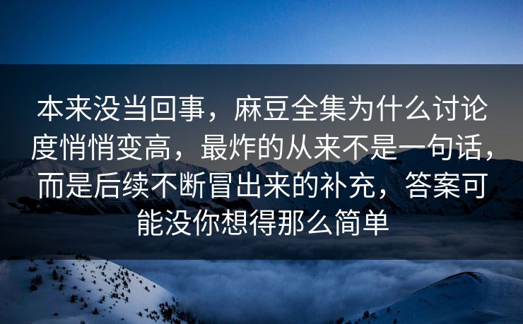 本来没当回事,麻豆全集为什么讨论度悄悄变高,最炸的从来不是一句话,而是后续不断冒出来的补充,答案可能没你想得那么简单 第1张 本来没当回事,麻豆全集为什么讨论度悄悄变高,最炸的从来不是一句话,而是后续不断冒出来的补充,答案可能没你想得那么简单 第1张