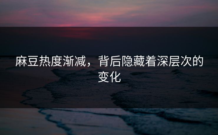 麻豆热度渐减,背后隐藏着深层次的变化 第1张 麻豆热度渐减,背后隐藏着深层次的变化 第1张