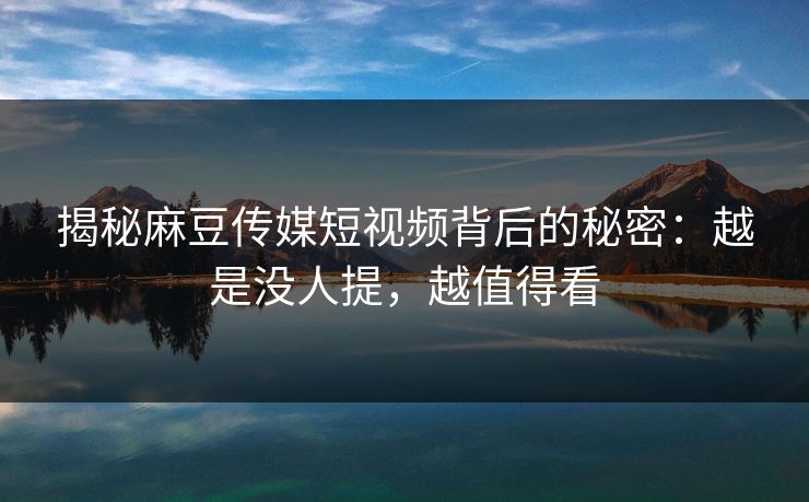 揭秘麻豆传媒短视频背后的秘密:越是没人提,越值得看 第1张 揭秘麻豆传媒短视频背后的秘密:越是没人提,越值得看 第1张