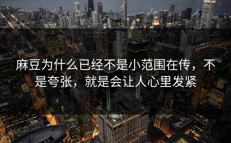 麻豆为什么已经不是小范围在传，不是夸张，就是会让人心里发紧  第1张