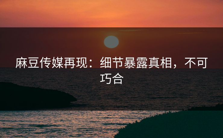 麻豆传媒再现:细节暴露真相,不可巧合 第1张 麻豆传媒再现:细节暴露真相,不可巧合 第1张