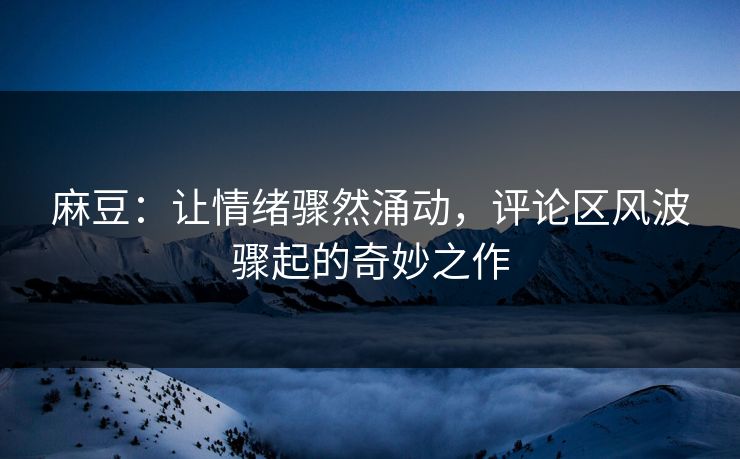 麻豆:让情绪骤然涌动,评论区风波骤起的奇妙之作 第1张 麻豆:让情绪骤然涌动,评论区风波骤起的奇妙之作 第1张