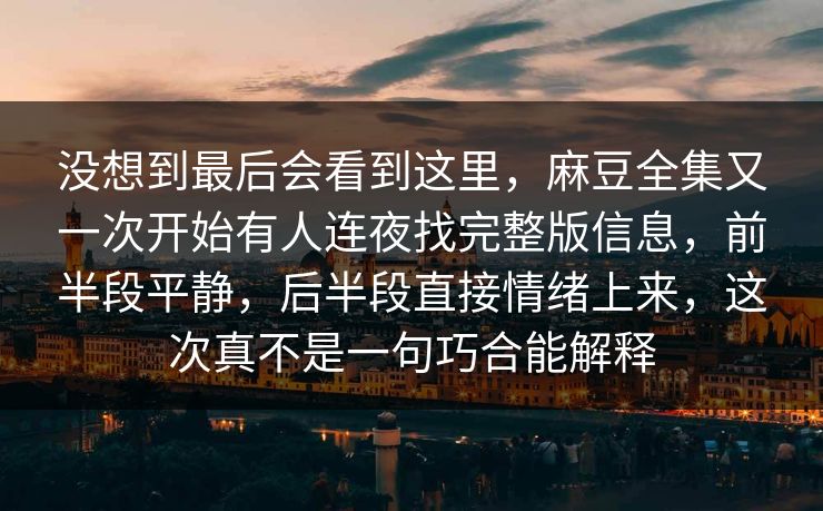 没想到最后会看到这里,麻豆全集又一次开始有人连夜找完整版信息,前半段平静,后半段直接情绪上来,这次真不是一句巧合能解释 第1张 没想到最后会看到这里,麻豆全集又一次开始有人连夜找完整版信息,前半段平静,后半段直接情绪上来,这次真不是一句巧合能解释 第1张