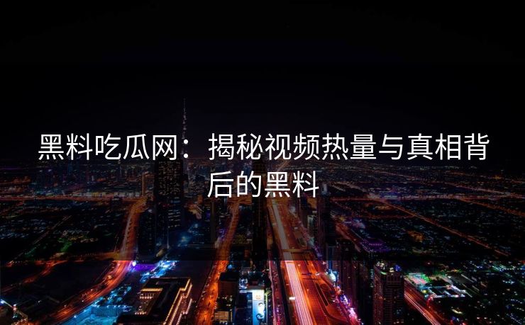 黑料吃瓜网:揭秘视频热量与真相背后的黑料 第1张 黑料吃瓜网:揭秘视频热量与真相背后的黑料 第1张