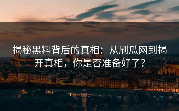 揭秘黑料背后的真相:从刷瓜网到揭开真相,你是否准备好了? 第1张 揭秘黑料背后的真相:从刷瓜网到揭开真相,你是否准备好了? 第1张