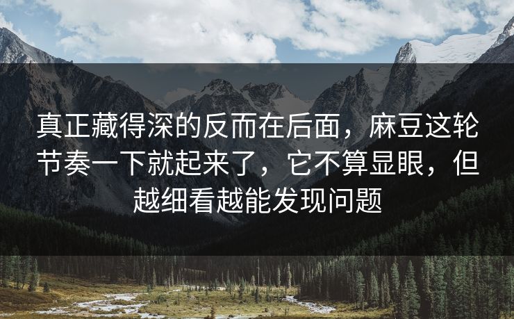 真正藏得深的反而在后面，麻豆这轮节奏一下就起来了，它不算显眼，但越细看越能发现问题  第1张