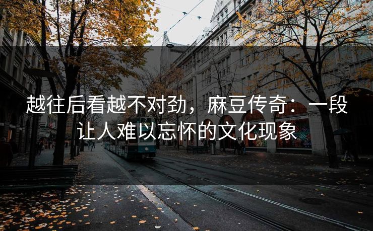 越往后看越不对劲，麻豆传奇：一段让人难以忘怀的文化现象  第1张