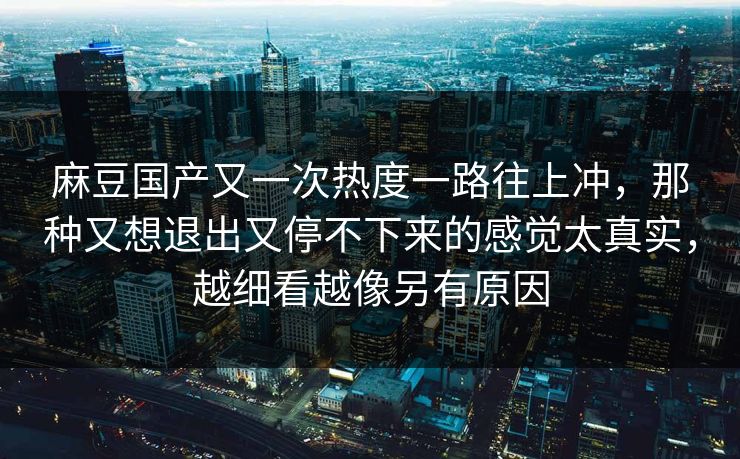 麻豆国产又一次热度一路往上冲,那种又想退出又停不下来的感觉太真实,越细看越像另有原因 第1张 麻豆国产又一次热度一路往上冲,那种又想退出又停不下来的感觉太真实,越细看越像另有原因 第1张