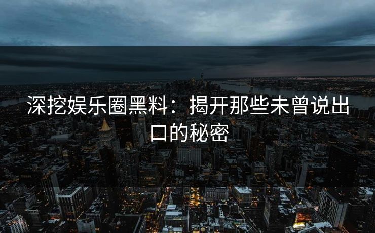 深挖娱乐圈黑料:揭开那些未曾说出口的秘密 第1张 深挖娱乐圈黑料:揭开那些未曾说出口的秘密 第1张
