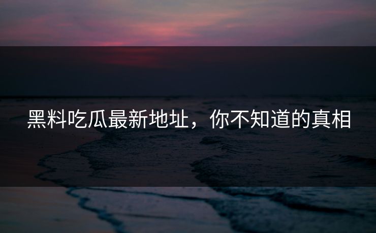 黑料吃瓜最新地址，你不知道的真相  第1张