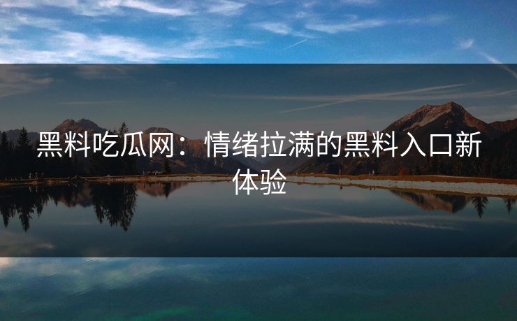 黑料吃瓜网:情绪拉满的黑料入口新体验 第1张 黑料吃瓜网:情绪拉满的黑料入口新体验 第1张