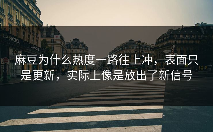 麻豆为什么热度一路往上冲，表面只是更新，实际上像是放出了新信号  第1张