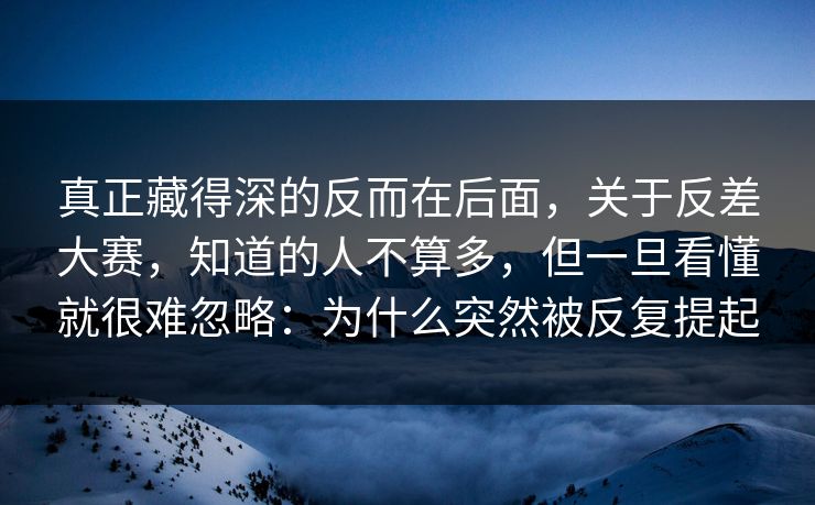 真正藏得深的反而在后面,关于反差大赛,知道的人不算多,但一旦看懂就很难忽略:为什么突然被反复提起 第1张 真正藏得深的反而在后面,关于反差大赛,知道的人不算多,但一旦看懂就很难忽略:为什么突然被反复提起 第1张