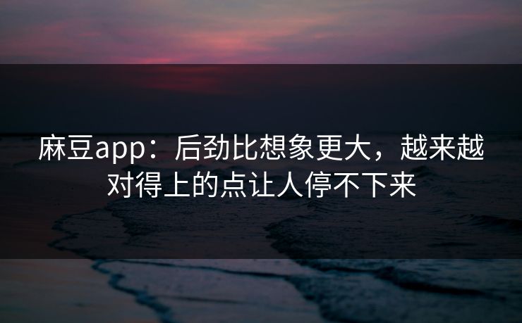 麻豆app:后劲比想象更大,越来越对得上的点让人停不下来 第1张 麻豆app:后劲比想象更大,越来越对得上的点让人停不下来 第1张