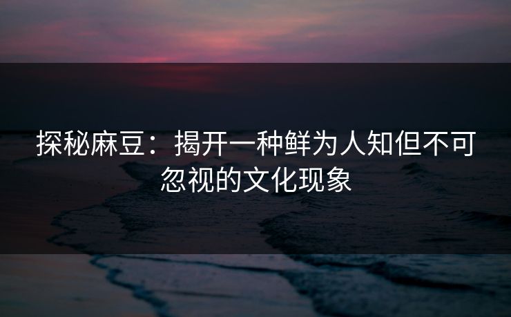 探秘麻豆:揭开一种鲜为人知但不可忽视的文化现象 第1张 探秘麻豆:揭开一种鲜为人知但不可忽视的文化现象 第1张