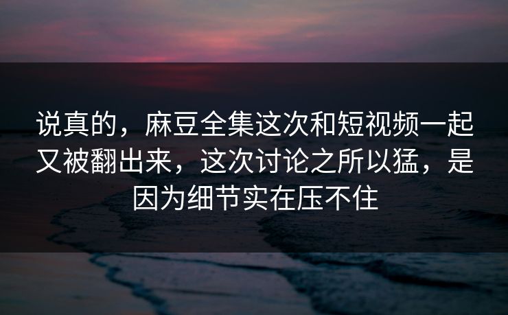 说真的,麻豆全集这次和短视频一起又被翻出来,这次讨论之所以猛,是因为细节实在压不住 第1张 说真的,麻豆全集这次和短视频一起又被翻出来,这次讨论之所以猛,是因为细节实在压不住 第1张
