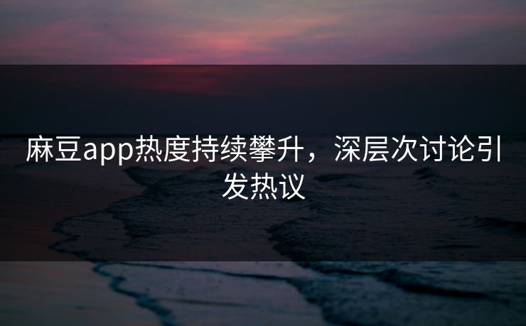 麻豆app热度持续攀升,深层次讨论引发热议 第1张 麻豆app热度持续攀升,深层次讨论引发热议 第1张