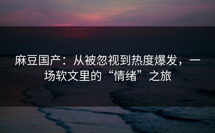 麻豆国产:从被忽视到热度爆发,一场软文里的“情绪”之旅 第1张 麻豆国产:从被忽视到热度爆发,一场软文里的“情绪”之旅 第1张