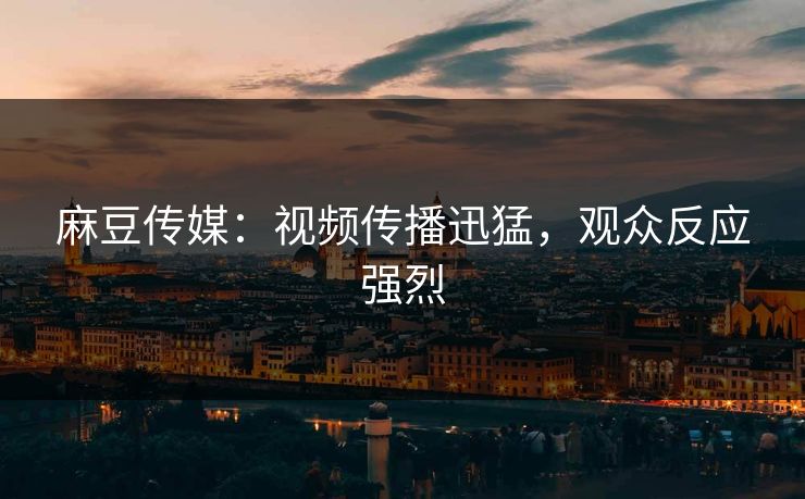 麻豆传媒:视频传播迅猛,观众反应强烈 第1张 麻豆传媒:视频传播迅猛,观众反应强烈 第1张