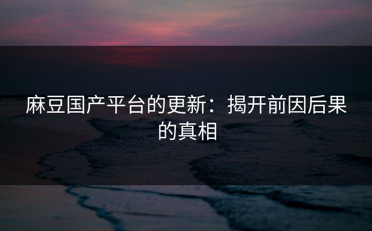 麻豆国产平台的更新:揭开前因后果的真相 第1张 麻豆国产平台的更新:揭开前因后果的真相 第1张