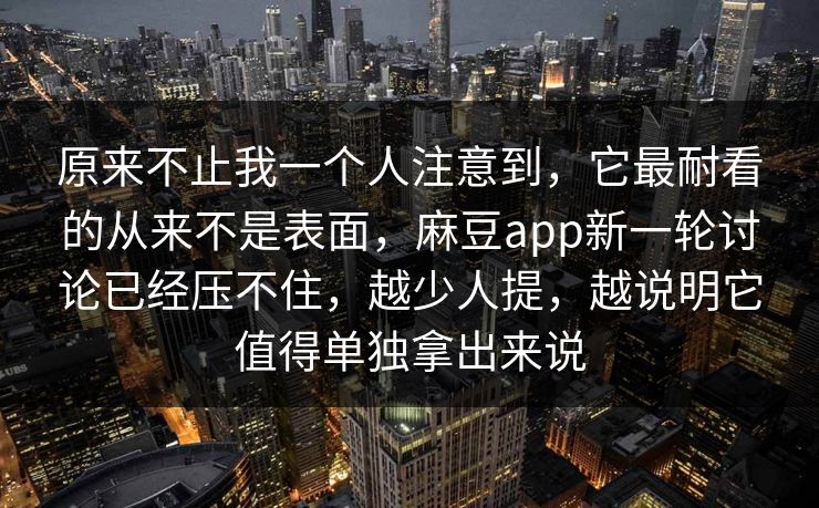 原来不止我一个人注意到,它最耐看的从来不是表面,麻豆app新一轮讨论已经压不住,越少人提,越说明它值得单独拿出来说 第1张 原来不止我一个人注意到,它最耐看的从来不是表面,麻豆app新一轮讨论已经压不住,越少人提,越说明它值得单独拿出来说 第1张