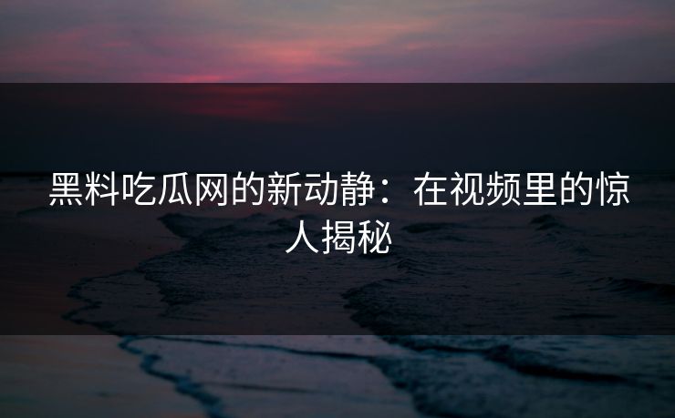 黑料吃瓜网的新动静:在视频里的惊人揭秘 第1张 黑料吃瓜网的新动静:在视频里的惊人揭秘 第1张