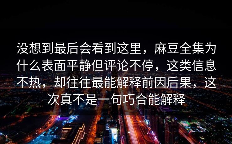 没想到最后会看到这里,麻豆全集为什么表面平静但评论不停,这类信息不热,却往往最能解释前因后果,这次真不是一句巧合能解释 第1张 没想到最后会看到这里,麻豆全集为什么表面平静但评论不停,这类信息不热,却往往最能解释前因后果,这次真不是一句巧合能解释 第1张