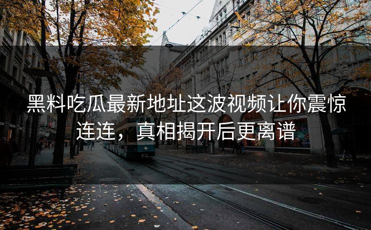 黑料吃瓜最新地址这波视频让你震惊连连,真相揭开后更离谱 第1张 黑料吃瓜最新地址这波视频让你震惊连连,真相揭开后更离谱 第1张