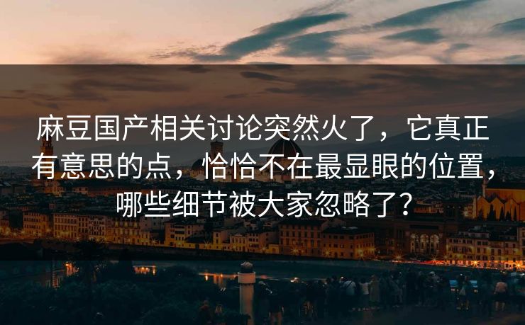 麻豆国产相关讨论突然火了,它真正有意思的点,恰恰不在最显眼的位置,哪些细节被大家忽略了? 第1张 麻豆国产相关讨论突然火了,它真正有意思的点,恰恰不在最显眼的位置,哪些细节被大家忽略了? 第1张