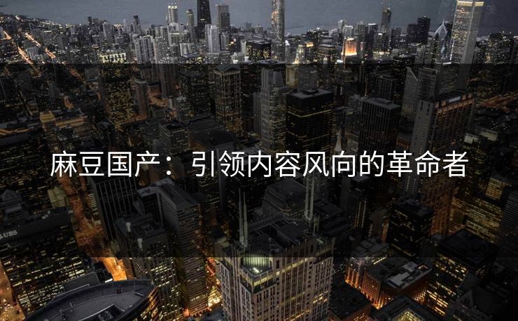 麻豆国产:引领内容风向的革命者 第1张 麻豆国产:引领内容风向的革命者 第1张