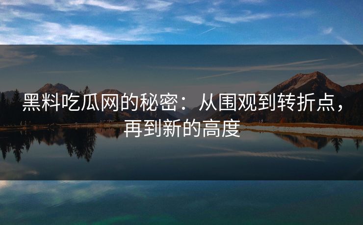 黑料吃瓜网的秘密:从围观到转折点,再到新的高度 第1张 黑料吃瓜网的秘密:从围观到转折点,再到新的高度 第1张