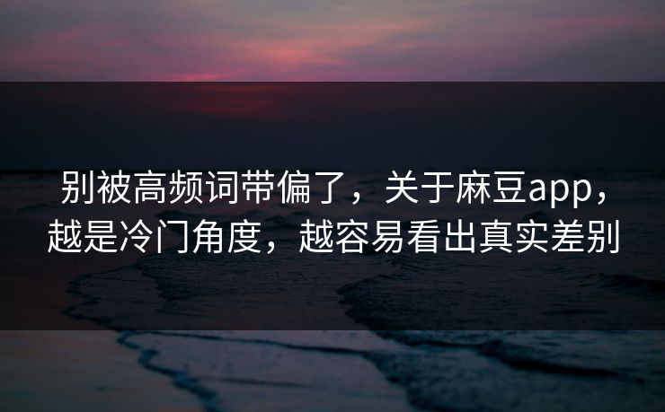 别被高频词带偏了,关于麻豆app,越是冷门角度,越容易看出真实差别 第1张 别被高频词带偏了,关于麻豆app,越是冷门角度,越容易看出真实差别 第1张