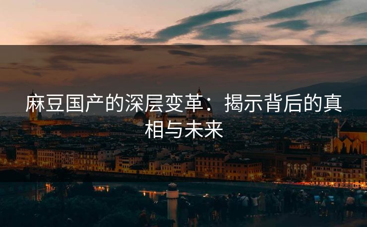 麻豆国产的深层变革:揭示背后的真相与未来 第1张 麻豆国产的深层变革:揭示背后的真相与未来 第1张