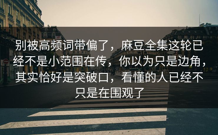 别被高频词带偏了,麻豆全集这轮已经不是小范围在传,你以为只是边角,其实恰好是突破口,看懂的人已经不只是在围观了 第1张 别被高频词带偏了,麻豆全集这轮已经不是小范围在传,你以为只是边角,其实恰好是突破口,看懂的人已经不只是在围观了 第1张