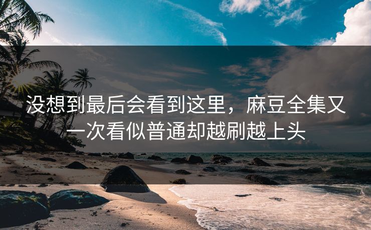 没想到最后会看到这里,麻豆全集又一次看似普通却越刷越上头 第1张 没想到最后会看到这里,麻豆全集又一次看似普通却越刷越上头 第1张