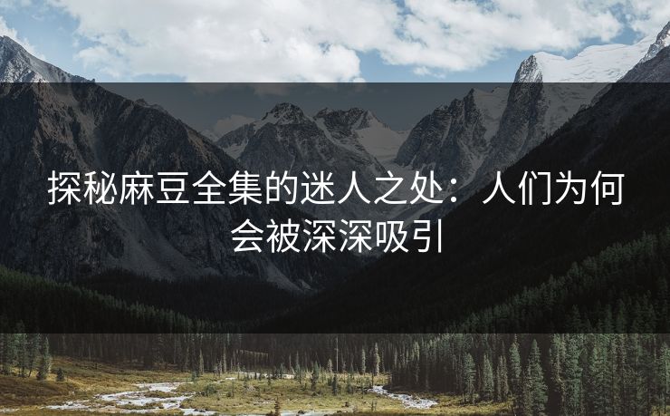 探秘麻豆全集的迷人之处:人们为何会被深深吸引 第1张 探秘麻豆全集的迷人之处:人们为何会被深深吸引 第1张