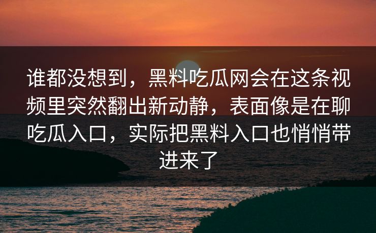 谁都没想到,黑料吃瓜网会在这条视频里突然翻出新动静,表面像是在聊吃瓜入口,实际把黑料入口也悄悄带进来了 第1张 谁都没想到,黑料吃瓜网会在这条视频里突然翻出新动静,表面像是在聊吃瓜入口,实际把黑料入口也悄悄带进来了 第1张