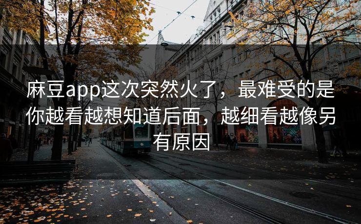 麻豆app这次突然火了,最难受的是你越看越想知道后面,越细看越像另有原因 第1张 麻豆app这次突然火了,最难受的是你越看越想知道后面,越细看越像另有原因 第1张