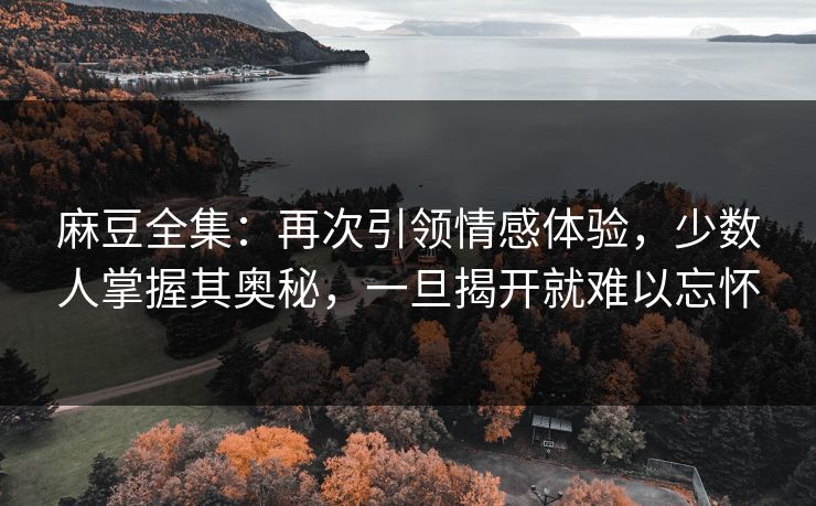 麻豆全集:再次引领情感体验,少数人掌握其奥秘,一旦揭开就难以忘怀 第1张 麻豆全集:再次引领情感体验,少数人掌握其奥秘,一旦揭开就难以忘怀 第1张