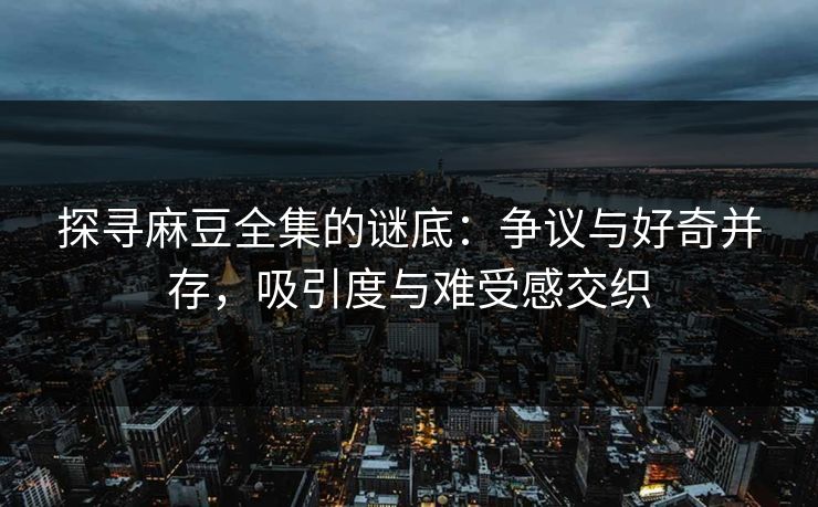 探寻麻豆全集的谜底:争议与好奇并存,吸引度与难受感交织 第1张 探寻麻豆全集的谜底:争议与好奇并存,吸引度与难受感交织 第1张
