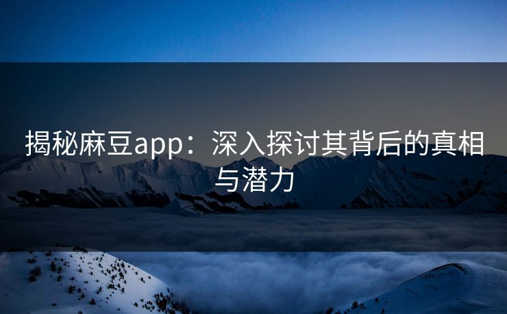 揭秘麻豆app:深入探讨其背后的真相与潜力 第1张 揭秘麻豆app:深入探讨其背后的真相与潜力 第1张