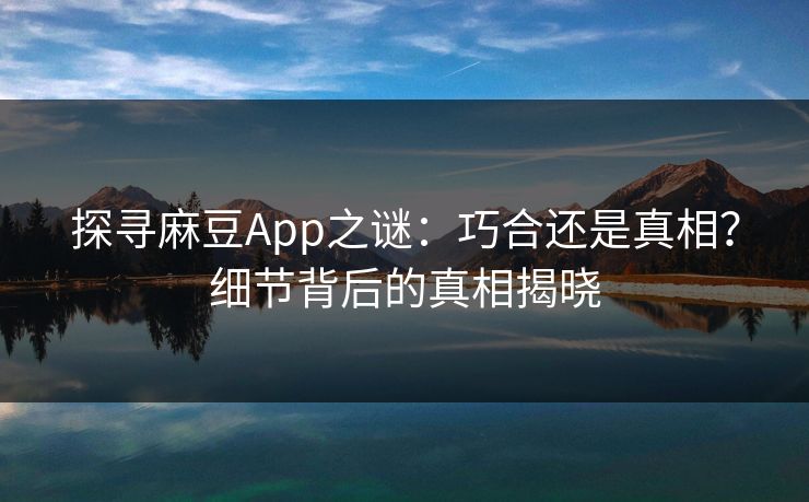探寻麻豆App之谜:巧合还是真相?细节背后的真相揭晓 第1张 探寻麻豆App之谜:巧合还是真相?细节背后的真相揭晓 第1张