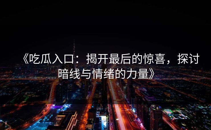 《吃瓜入口:揭开最后的惊喜,探讨暗线与情绪的力量》 第1张 《吃瓜入口:揭开最后的惊喜,探讨暗线与情绪的力量》 第1张