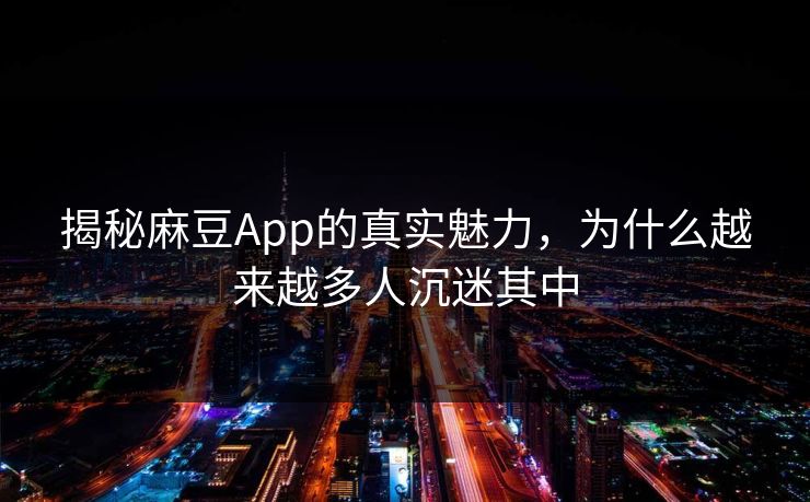 揭秘麻豆App的真实魅力,为什么越来越多人沉迷其中 第1张 揭秘麻豆App的真实魅力,为什么越来越多人沉迷其中 第1张