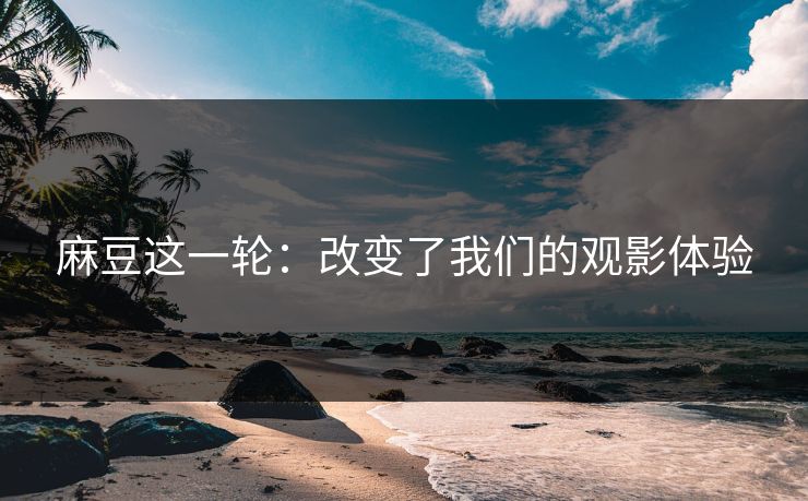 麻豆这一轮:改变了我们的观影体验 第1张 麻豆这一轮:改变了我们的观影体验 第1张