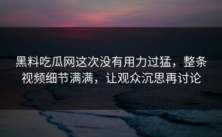黑料吃瓜网这次没有用力过猛,整条视频细节满满,让观众沉思再讨论 第1张 黑料吃瓜网这次没有用力过猛,整条视频细节满满,让观众沉思再讨论 第1张