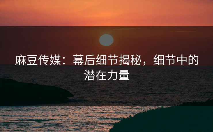 麻豆传媒:幕后细节揭秘,细节中的潜在力量 第1张 麻豆传媒:幕后细节揭秘,细节中的潜在力量 第1张