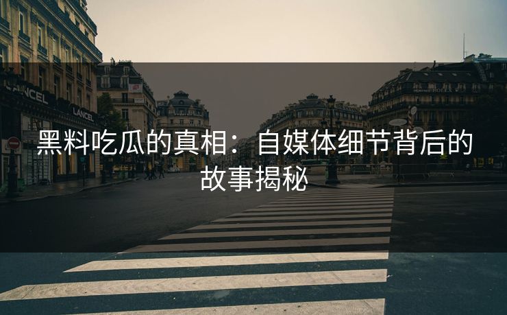 黑料吃瓜的真相:自媒体细节背后的故事揭秘 第1张 黑料吃瓜的真相:自媒体细节背后的故事揭秘 第1张