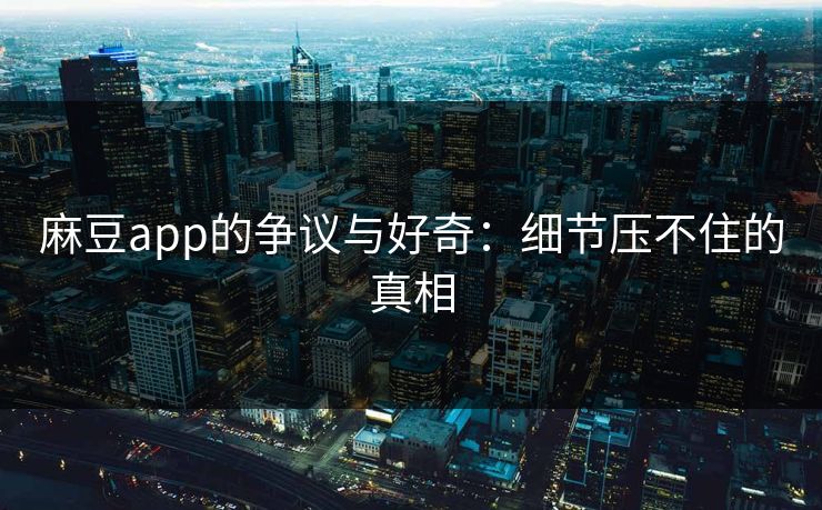 麻豆app的争议与好奇:细节压不住的真相 第1张 麻豆app的争议与好奇:细节压不住的真相 第1张