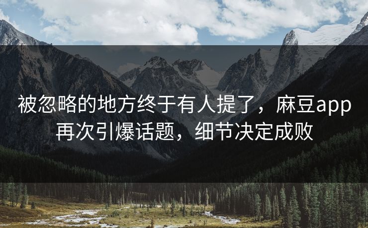 被忽略的地方终于有人提了，麻豆app再次引爆话题，细节决定成败